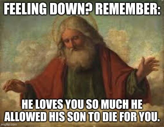 god | FEELING DOWN? REMEMBER: HE LOVES YOU SO MUCH HE ALLOWED HIS SON TO DIE FOR YOU. | image tagged in god | made w/ Imgflip meme maker