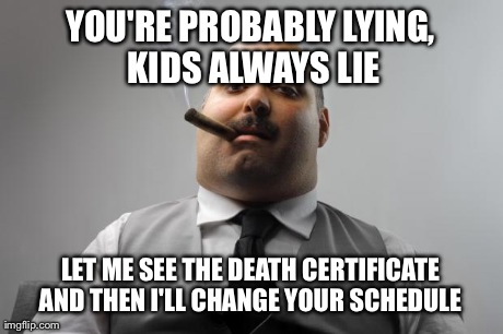 Scumbag Boss Meme | YOU'RE PROBABLY LYING, KIDS ALWAYS LIE LET ME SEE THE DEATH CERTIFICATE AND THEN I'LL CHANGE YOUR SCHEDULE | image tagged in memes,scumbag boss,AdviceAnimals | made w/ Imgflip meme maker