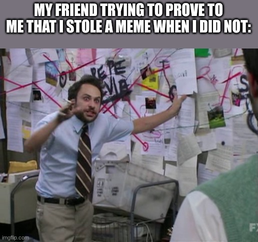 like bro trying so hard | MY FRIEND TRYING TO PROVE TO ME THAT I STOLE A MEME WHEN I DID NOT: | image tagged in charlie day | made w/ Imgflip meme maker
