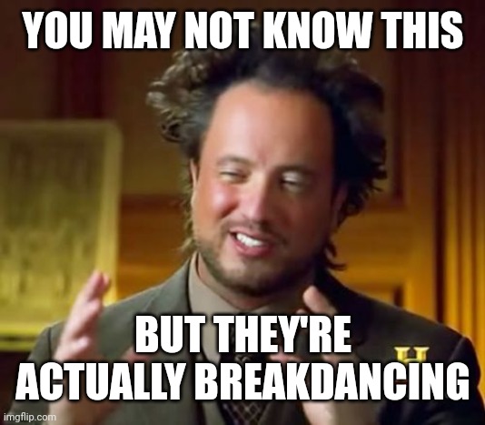 Ancient Aliens Meme | YOU MAY NOT KNOW THIS BUT THEY'RE ACTUALLY BREAKDANCING | image tagged in memes,ancient aliens | made w/ Imgflip meme maker