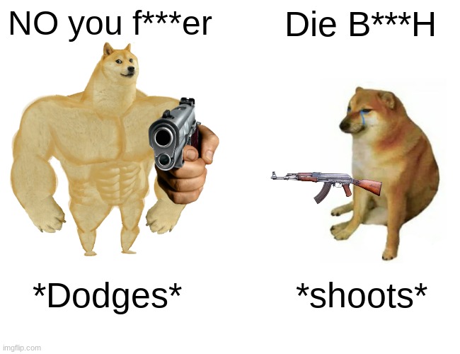 Buff Doge vs. Cheems | NO you f***er; Die B***H; *Dodges*; *shoots* | image tagged in memes,buff doge vs cheems,guns | made w/ Imgflip meme maker