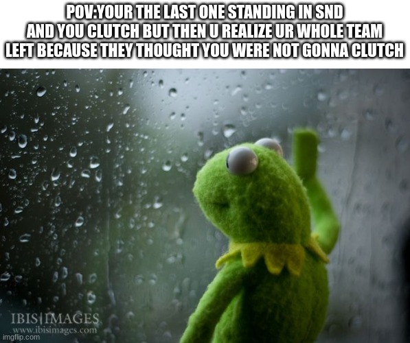 Like bro give me a chance ;( |  POV:YOUR THE LAST ONE STANDING IN SND AND YOU CLUTCH BUT THEN U REALIZE UR WHOLE TEAM LEFT BECAUSE THEY THOUGHT YOU WERE NOT GONNA CLUTCH | image tagged in kermit window | made w/ Imgflip meme maker