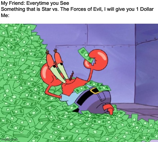 MONEY MONEY MONEY | My Friend: Everytime you See Something that is Star vs. The Forces of Evil, I will give you 1 Dollar
Me: | image tagged in mr krabs money,memes,svtfoe,star vs the forces of evil,friend,money | made w/ Imgflip meme maker