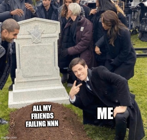 Grant Gustin over grave | ME; ALL MY FRIENDS FAILING NNN | image tagged in grant gustin over grave | made w/ Imgflip meme maker
