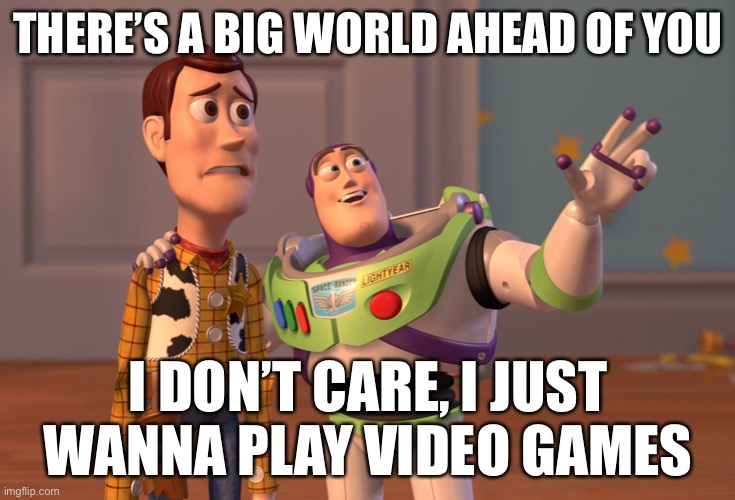 Um | THERE’S A BIG WORLD AHEAD OF YOU; I DON’T CARE, I JUST WANNA PLAY VIDEO GAMES | image tagged in memes,x x everywhere | made w/ Imgflip meme maker