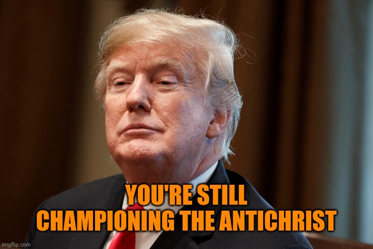 Trump | YOU'RE STILL CHAMPIONING THE ANTICHRIST | image tagged in trump | made w/ Imgflip meme maker