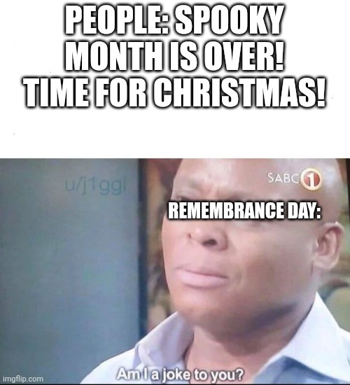 Remember to remember. | PEOPLE: SPOOKY MONTH IS OVER! TIME FOR CHRISTMAS! REMEMBRANCE DAY: | image tagged in am i a joke to you,remember,spooky month,christmas,memes,meme | made w/ Imgflip meme maker