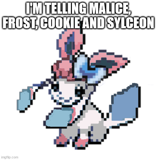 baby sylceon | I'M TELLING MALICE, FROST, COOKIE AND SYLCEON | image tagged in baby sylceon | made w/ Imgflip meme maker