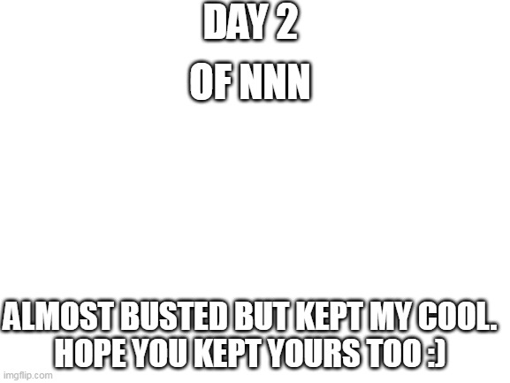 day 2 less goo :) | DAY 2; OF NNN; ALMOST BUSTED BUT KEPT MY COOL.
HOPE YOU KEPT YOURS TOO :) | image tagged in blank white template | made w/ Imgflip meme maker