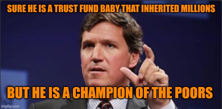 Tucker Carlson measuring | SURE HE IS A TRUST FUND BABY THAT INHERITED MILLIONS BUT HE IS A CHAMPION OF THE POORS | image tagged in tucker carlson measuring | made w/ Imgflip meme maker