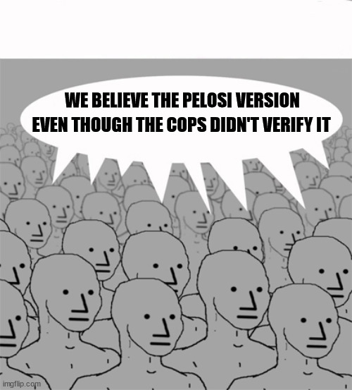 NPCProgramScreed | WE BELIEVE THE PELOSI VERSION EVEN THOUGH THE COPS DIDN'T VERIFY IT | image tagged in npcprogramscreed | made w/ Imgflip meme maker