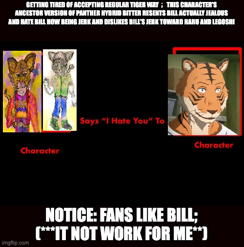 GETTING TIRED OF ACCEPTING REGULAR TIGER WAY； THIS CHARACTER'S ANCESTOR VERSION OF PANTHER HYBRID BITTER RESENTS BILL ACTUALLY JEALOUS AND HATE BILL HOW BEING JERK AND DISLIKES BILL'S JERK TOWARD HARU AND LEGOSHI; NOTICE: FANS LIKE BILL; (***IT NOT WORK FOR ME**) | image tagged in scumbag | made w/ Imgflip meme maker