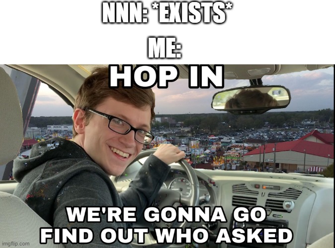 I give to it no stuff, no one gives to this trash no stuff, it's stupid | NNN: *EXISTS*; ME: | image tagged in hop in we're gonna find who asked,nnn | made w/ Imgflip meme maker
