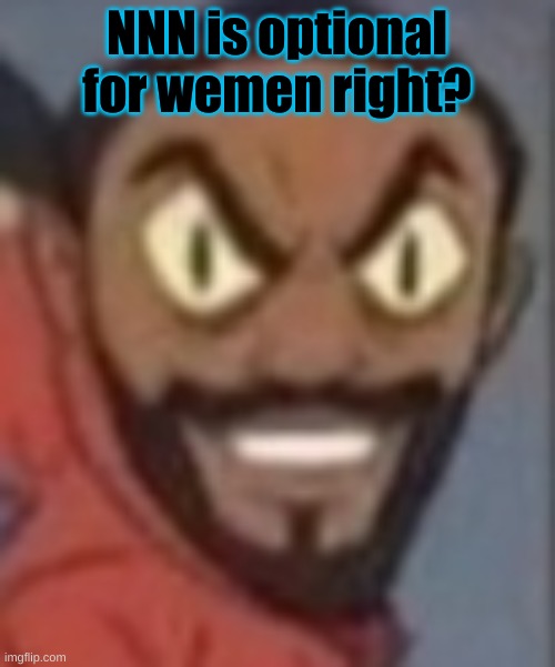 cause girls dont have nuts | NNN is optional for wemen right? | image tagged in goofy ass | made w/ Imgflip meme maker