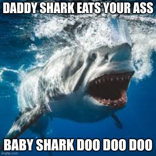 Mommy shark do do do do do | DADDY SHARK EATS YOUR ASS; BABY SHARK DOO DOO DOO | image tagged in mommy shark do do do do do | made w/ Imgflip meme maker