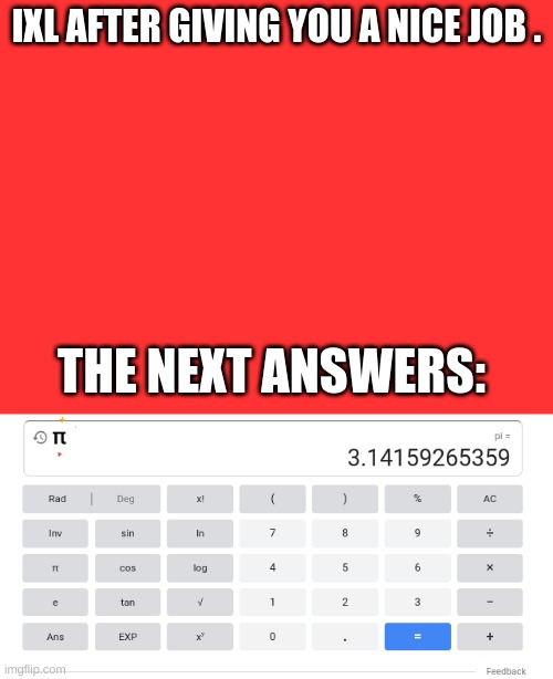 its a learning site that sucks | IXL AFTER GIVING YOU A NICE JOB . THE NEXT ANSWERS: | image tagged in math,more math,even more math,i am going insane | made w/ Imgflip meme maker