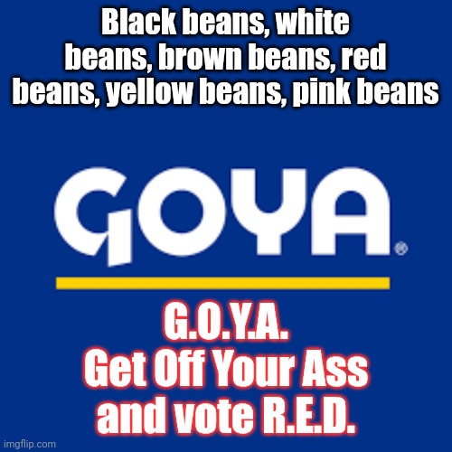 Get off your ass and vote | Black beans, white beans, brown beans, red beans, yellow beans, pink beans; G.O.Y.A.
Get Off Your Ass
and vote R.E.D. | made w/ Imgflip meme maker