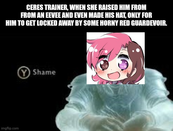 Yes, I'm using neo from RWBY to represent Ceres trainer. | CERES TRAINER, WHEN SHE RAISED HIM FROM FROM AN EEVEE AND EVEN MADE HIS HAT, ONLY FOR HIM TO GET LOCKED AWAY BY SOME HORNY RED GUARDEVOIR. | image tagged in y shame | made w/ Imgflip meme maker