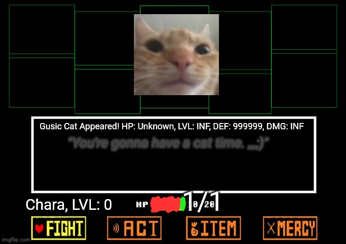 Blank undertale battle | Gusic Cat Appeared! HP: Unknown, LVL: INF, DEF: 999999, DMG: INF; "You're gonna have a cat time. ,,,;)"; 1/1; Chara, LVL: 0 | image tagged in blank undertale battle,cats,why are you reading the tags,why are you booing me i'm right,stop reading the tags | made w/ Imgflip meme maker