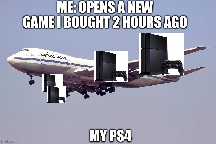 747 Meme | ME: OPENS A NEW GAME I BOUGHT 2 HOURS AGO; MY PS4 | image tagged in 747 | made w/ Imgflip meme maker