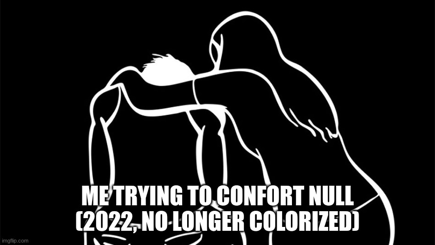 Comfort | ME TRYING TO CONFORT NULL (2022, NO LONGER COLORIZED) | image tagged in comfort | made w/ Imgflip meme maker