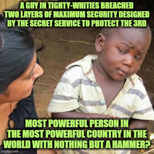 Third World Skeptical Kid Meme | A GUY IN TIGHTY-WHITIES BREACHED TWO LAYERS OF MAXIMUM SECURITY DESIGNED BY THE SECRET SERVICE TO PROTECT THE 3RD MOST POWERFUL PERSON IN TH | image tagged in memes,third world skeptical kid | made w/ Imgflip meme maker