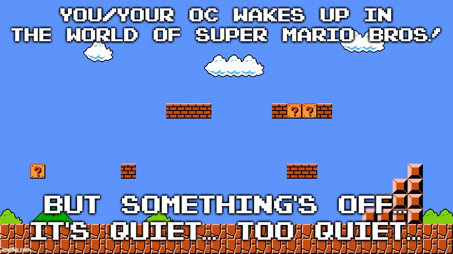 oh boy, another spooky mario RP by me. how original. rules in tags! | YOU/YOUR OC WAKES UP IN THE WORLD OF SUPER MARIO BROS! BUT SOMETHING'S OFF... IT'S QUIET... TOO QUIET... | image tagged in no killing him,no dragnoc,joke and bambi ocs allowed,no romance or erp | made w/ Imgflip meme maker
