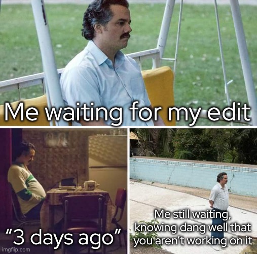 Sad Pablo Escobar Meme | Me waiting for my edit “3 days ago” Me still waiting, knowing dang well that you aren’t working on it | image tagged in memes,sad pablo escobar | made w/ Imgflip meme maker