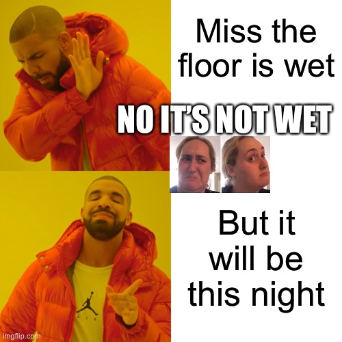 Drake Hotline Bling Meme | Miss the floor is wet; NO IT’S NOT WET; But it will be this night | image tagged in memes,drake hotline bling | made w/ Imgflip meme maker