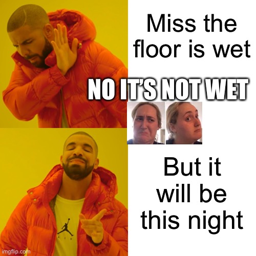 Drake Hotline Bling | Miss the floor is wet; NO IT’S NOT WET; But it will be this night | image tagged in memes,drake hotline bling | made w/ Imgflip meme maker