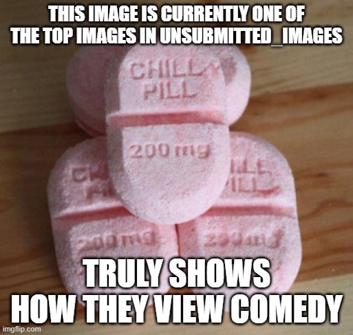 Chill pills | THIS IMAGE IS CURRENTLY ONE OF THE TOP IMAGES IN UNSUBMITTED_IMAGES; TRULY SHOWS HOW THEY VIEW COMEDY | image tagged in chill pills | made w/ Imgflip meme maker
