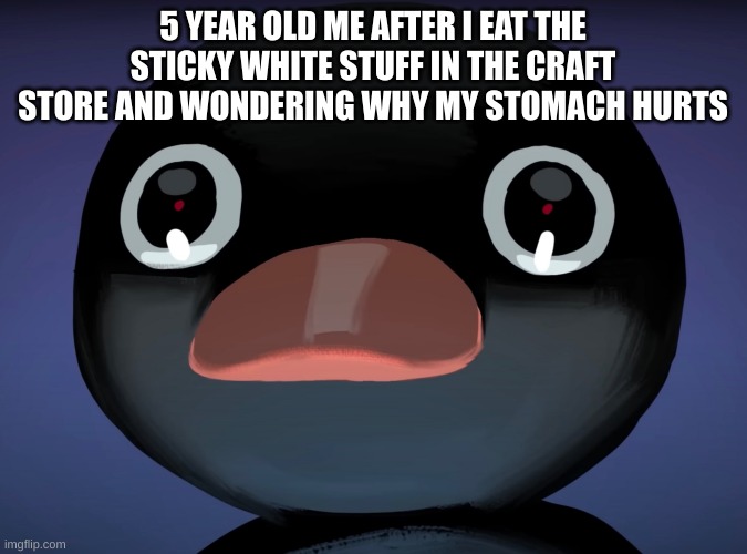 ITS GLUE | 5 YEAR OLD ME AFTER I EAT THE STICKY WHITE STUFF IN THE CRAFT STORE AND WONDERING WHY MY STOMACH HURTS | image tagged in pingu stare | made w/ Imgflip meme maker