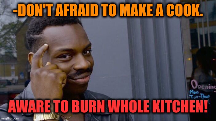 -Your danger. | -DON'T AFRAID TO MAKE A COOK. AWARE TO BURN WHOLE KITCHEN! | image tagged in memes,roll safe think about it,hell's kitchen,burning house girl,cook,be afraid | made w/ Imgflip meme maker