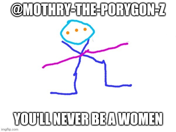 X-ey | @MOTHRY-THE-PORYGON-Z; YOU'LL NEVER BE A WOMEN | image tagged in x-ey | made w/ Imgflip meme maker