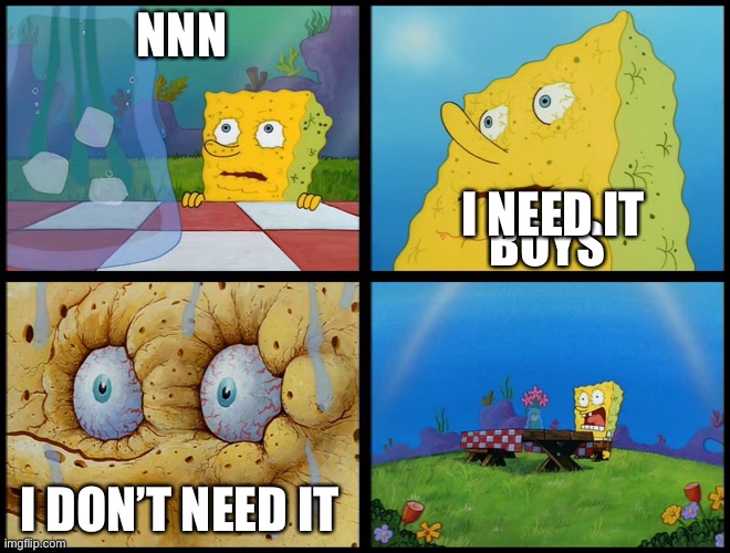 We don’t need it |  NNN; I NEED IT; BOYS; I DON’T NEED IT | image tagged in spongebob - i don't need it by henry-c | made w/ Imgflip meme maker