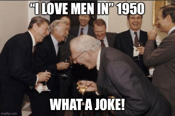 Please it a joke don’t report | “I LOVE MEN IN” 1950; WHAT A JOKE! | image tagged in memes,laughing men in suits | made w/ Imgflip meme maker