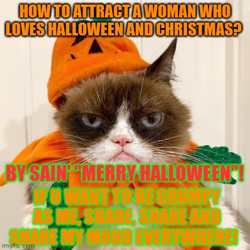 Combine Halloween with Christmas!! | HOW TO ATTRACT A WOMAN WHO LOVES HALLOWEEN AND CHRISTMAS? BY SAIN' "MERRY HALLOWEEN"! IF U WANT TO BE GRUMPY AS ME, SHARE, SHARE AND SHARE MY MOOD EVERYWHERE! | image tagged in grumpy cat halloween | made w/ Imgflip meme maker