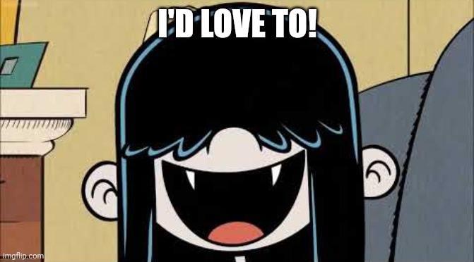 Lucy loud's fangs | I'D LOVE TO! | image tagged in lucy loud's fangs,memes | made w/ Imgflip meme maker