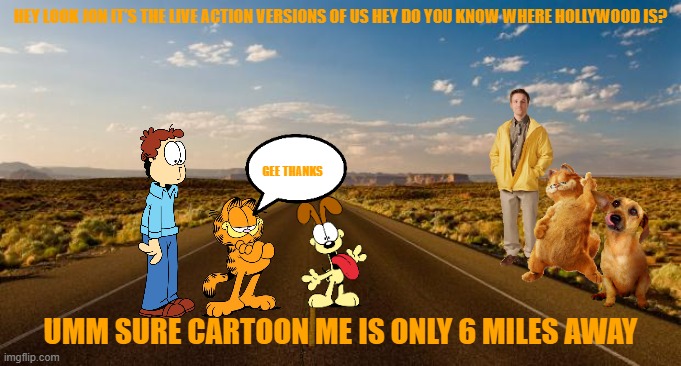 garfield goes back to hollywood part 5 | HEY LOOK JON IT'S THE LIVE ACTION VERSIONS OF US HEY DO YOU KNOW WHERE HOLLYWOOD IS? GEE THANKS; UMM SURE CARTOON ME IS ONLY 6 MILES AWAY | image tagged in the road,garfield,road trip,hollywood | made w/ Imgflip meme maker