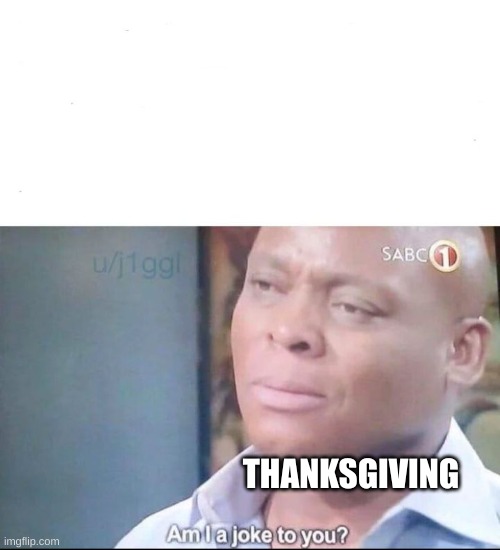am I a joke to you | THANKSGIVING | image tagged in am i a joke to you | made w/ Imgflip meme maker