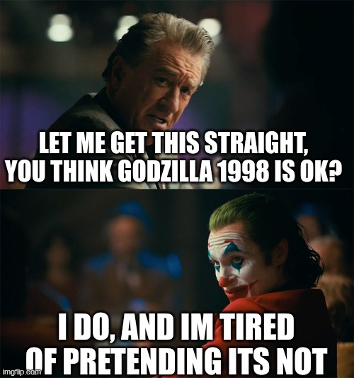 I'm tired of pretending it's not | LET ME GET THIS STRAIGHT,
YOU THINK GODZILLA 1998 IS OK? I DO, AND IM TIRED OF PRETENDING ITS NOT | image tagged in i'm tired of pretending it's not | made w/ Imgflip meme maker