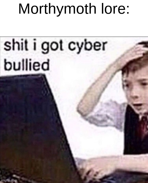 I got cyberbullied | Morthymoth lore: | image tagged in i got cyberbullied | made w/ Imgflip meme maker