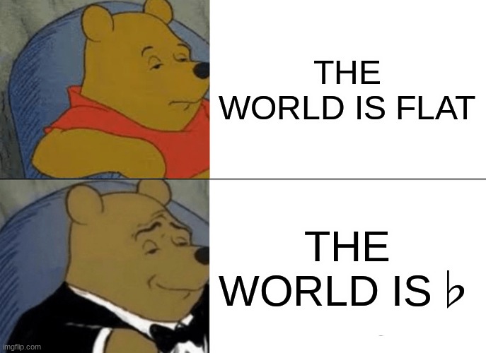 Tuxedo Winnie The Pooh Meme | THE WORLD IS FLAT; THE WORLD IS♭ | image tagged in memes,tuxedo winnie the pooh | made w/ Imgflip meme maker