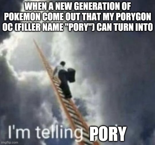 Yea, he can transform into anything, but can only use that pokemon's move, like ditto | WHEN A NEW GENERATION OF POKEMON COME OUT THAT MY PORYGON OC (FILLER NAME "PORY") CAN TURN INTO; PORY | image tagged in im telling god | made w/ Imgflip meme maker