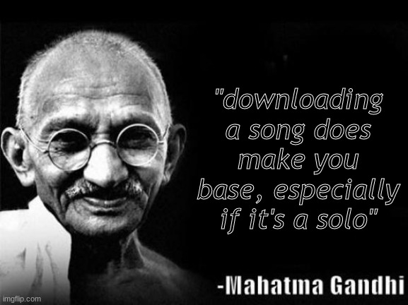 Mahatma Gandhi Rocks | "downloading a song does make you base, especially if it's a solo" | image tagged in mahatma gandhi rocks | made w/ Imgflip meme maker
