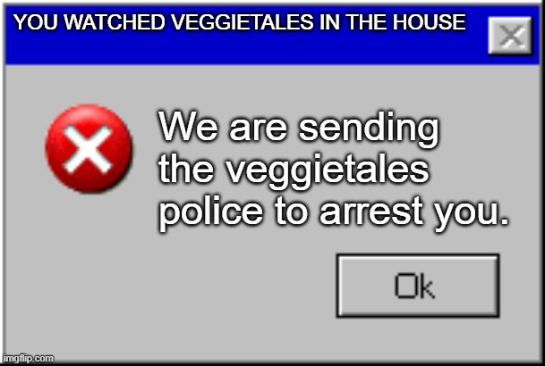 Windows Error Message | YOU WATCHED VEGGIETALES IN THE HOUSE; We are sending the veggietales police to arrest you. | image tagged in windows error message | made w/ Imgflip meme maker