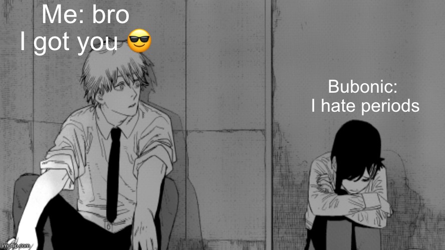 /j | Me: bro I got you 😎; Bubonic: 
I hate periods | image tagged in kobeni sad | made w/ Imgflip meme maker