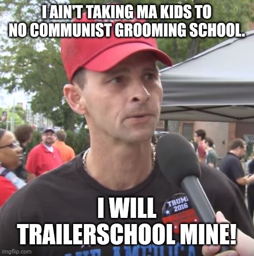 Ma kids ain't groomed | I AIN'T TAKING MA KIDS TO NO COMMUNIST GROOMING SCHOOL. I WILL TRAILERSCHOOL MINE! | image tagged in trump supporter,conservative,republican,democrat,liberal,trump | made w/ Imgflip meme maker