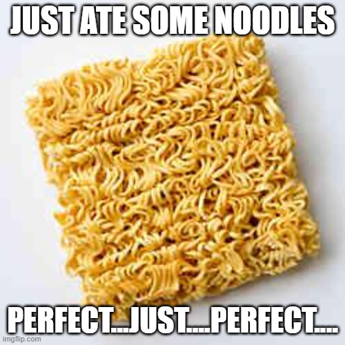 yummy | JUST ATE SOME NOODLES; PERFECT...JUST....PERFECT.... | image tagged in instant noodles | made w/ Imgflip meme maker