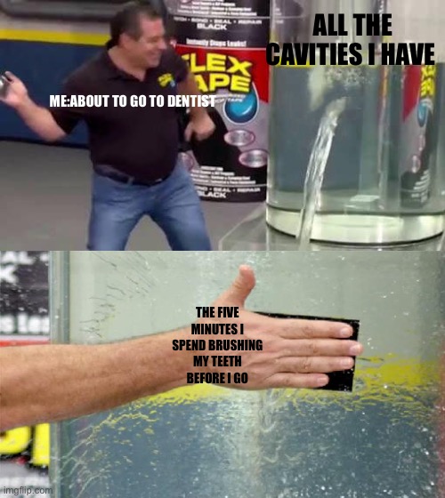 Dentist | ALL THE CAVITIES I HAVE; ME:ABOUT TO GO TO DENTIST; THE FIVE MINUTES I SPEND BRUSHING MY TEETH BEFORE I GO | image tagged in flex tape | made w/ Imgflip meme maker